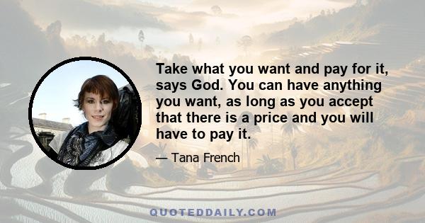 Take what you want and pay for it, says God. You can have anything you want, as long as you accept that there is a price and you will have to pay it.