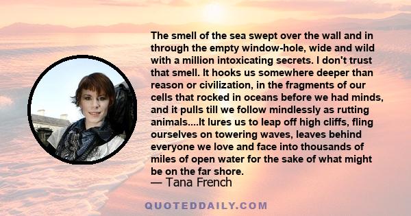 The smell of the sea swept over the wall and in through the empty window-hole, wide and wild with a million intoxicating secrets. I don't trust that smell. It hooks us somewhere deeper than reason or civilization, in