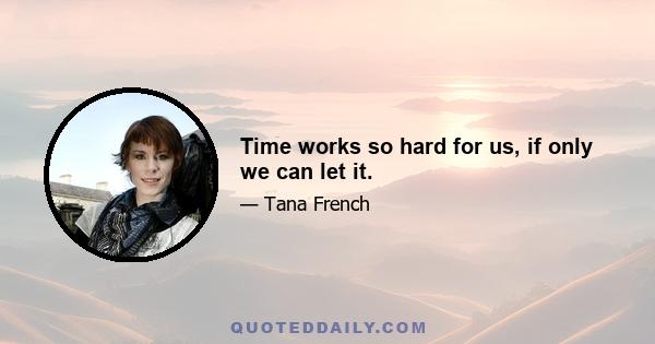 Time works so hard for us, if only we can let it.