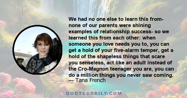 We had no one else to learn this from- none of our parents were shining examples of relationship success- so we learned this from each other: when someone you love needs you to, you can get a hold of your five-alarm