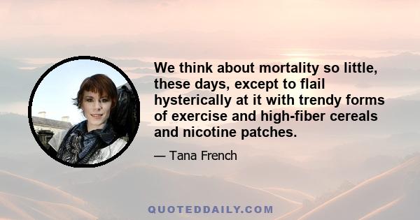 We think about mortality so little, these days, except to flail hysterically at it with trendy forms of exercise and high-fiber cereals and nicotine patches.