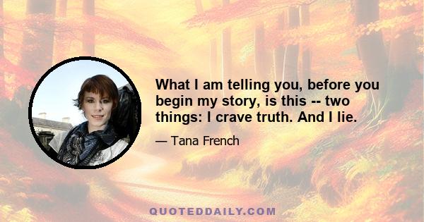 What I am telling you, before you begin my story, is this -- two things: I crave truth. And I lie.