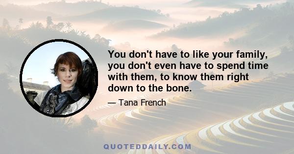 You don't have to like your family, you don't even have to spend time with them, to know them right down to the bone.