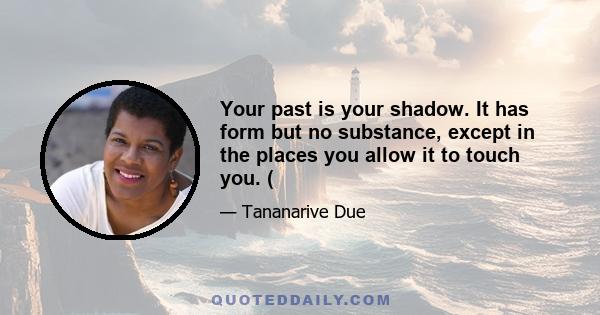 Your past is your shadow. It has form but no substance, except in the places you allow it to touch you. (