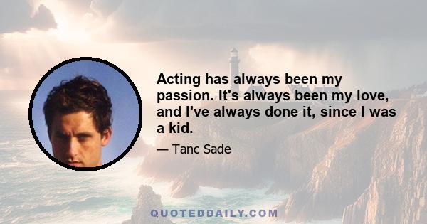 Acting has always been my passion. It's always been my love, and I've always done it, since I was a kid.