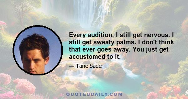 Every audition, I still get nervous. I still get sweaty palms. I don't think that ever goes away. You just get accustomed to it.