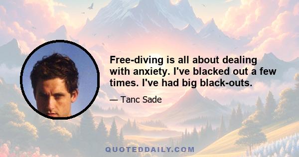 Free-diving is all about dealing with anxiety. I've blacked out a few times. I've had big black-outs.