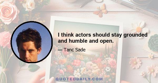 I think actors should stay grounded and humble and open.