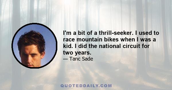 I'm a bit of a thrill-seeker. I used to race mountain bikes when I was a kid. I did the national circuit for two years.