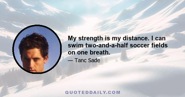 My strength is my distance. I can swim two-and-a-half soccer fields on one breath.