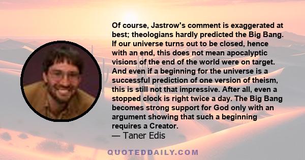 Of course, Jastrow's comment is exaggerated at best; theologians hardly predicted the Big Bang. If our universe turns out to be closed, hence with an end, this does not mean apocalyptic visions of the end of the world