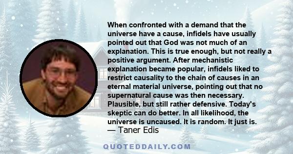 When confronted with a demand that the universe have a cause, infidels have usually pointed out that God was not much of an explanation. This is true enough, but not really a positive argument. After mechanistic