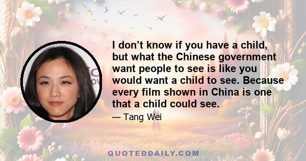 I don’t know if you have a child, but what the Chinese government want people to see is like you would want a child to see. Because every film shown in China is one that a child could see.