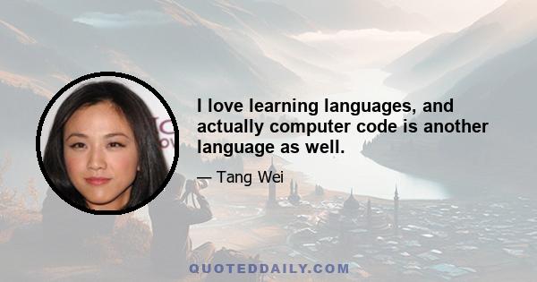 I love learning languages, and actually computer code is another language as well.