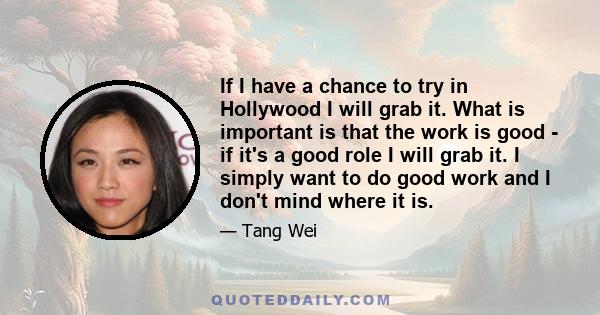 If I have a chance to try in Hollywood I will grab it. What is important is that the work is good - if it's a good role I will grab it. I simply want to do good work and I don't mind where it is.