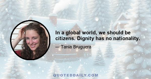 In a global world, we should be citizens. Dignity has no nationality.