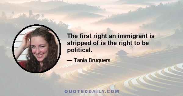 The first right an immigrant is stripped of is the right to be political.