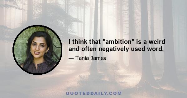 I think that ambition is a weird and often negatively used word.