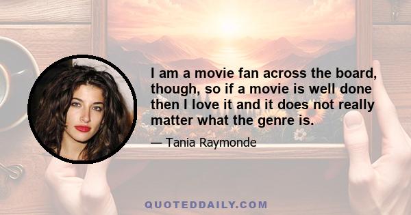 I am a movie fan across the board, though, so if a movie is well done then I love it and it does not really matter what the genre is.