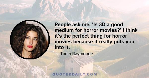 People ask me, 'Is 3D a good medium for horror movies?' I think it's the perfect thing for horror movies because it really puts you into it.