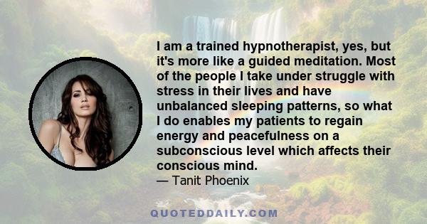 I am a trained hypnotherapist, yes, but it's more like a guided meditation. Most of the people I take under struggle with stress in their lives and have unbalanced sleeping patterns, so what I do enables my patients to