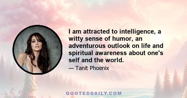 I am attracted to intelligence, a witty sense of humor, an adventurous outlook on life and spiritual awareness about one's self and the world.