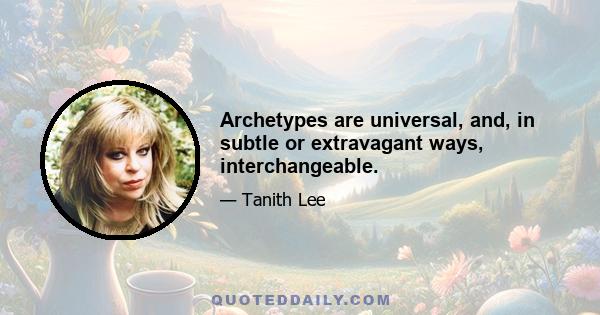 Archetypes are universal, and, in subtle or extravagant ways, interchangeable.