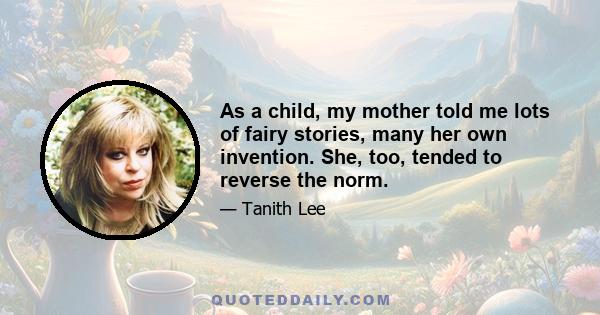 As a child, my mother told me lots of fairy stories, many her own invention. She, too, tended to reverse the norm.