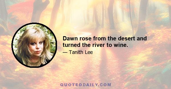 Dawn rose from the desert and turned the river to wine.