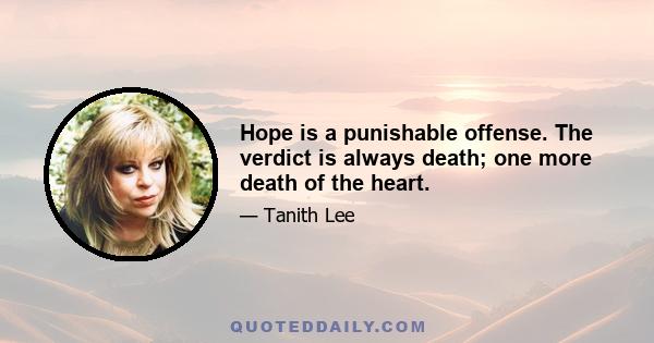 Hope is a punishable offense. The verdict is always death; one more death of the heart.