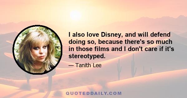 I also love Disney, and will defend doing so, because there's so much in those films and I don't care if it's stereotyped.