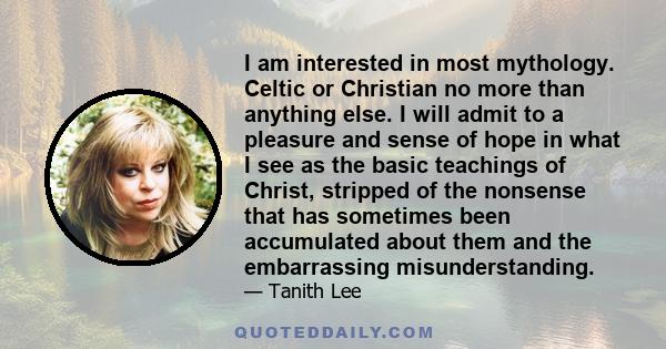 I am interested in most mythology. Celtic or Christian no more than anything else. I will admit to a pleasure and sense of hope in what I see as the basic teachings of Christ, stripped of the nonsense that has sometimes 