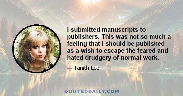 I submitted manuscripts to publishers. This was not so much a feeling that I should be published as a wish to escape the feared and hated drudgery of normal work.