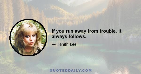 If you run away from trouble, it always follows.