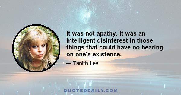 It was not apathy. It was an intelligent disinterest in those things that could have no bearing on one's existence.