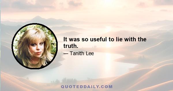 It was so useful to lie with the truth.