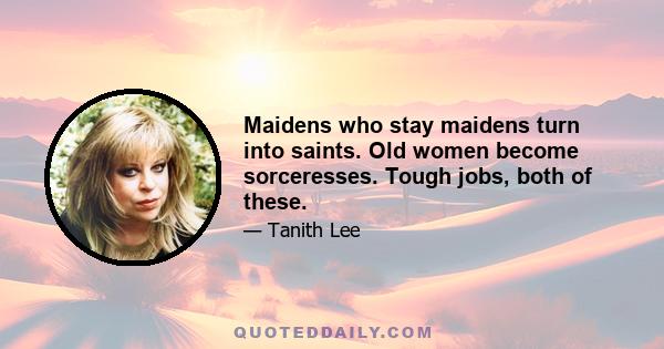 Maidens who stay maidens turn into saints. Old women become sorceresses. Tough jobs, both of these.