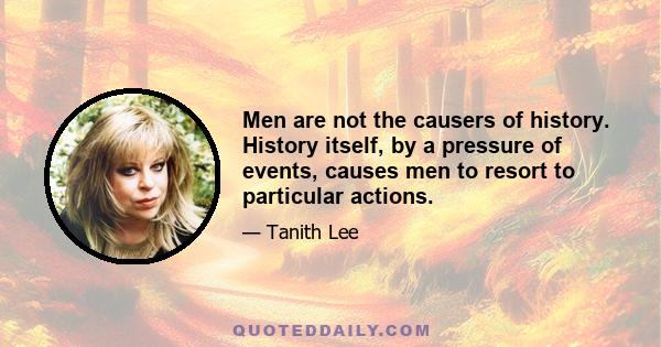 Men are not the causers of history. History itself, by a pressure of events, causes men to resort to particular actions.