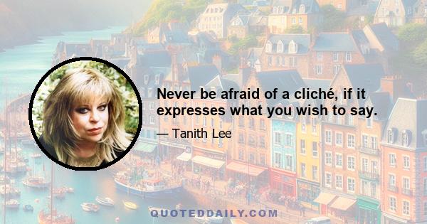 Never be afraid of a cliché, if it expresses what you wish to say.