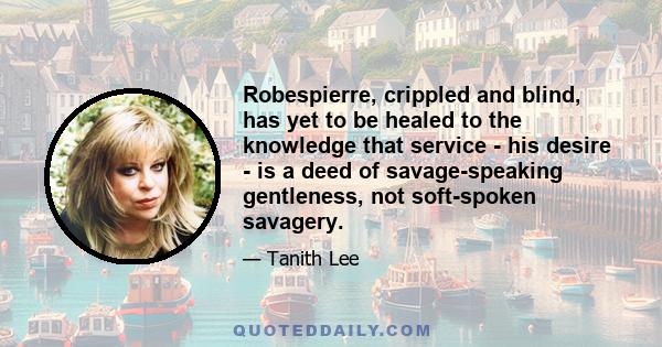 Robespierre, crippled and blind, has yet to be healed to the knowledge that service - his desire - is a deed of savage-speaking gentleness, not soft-spoken savagery.