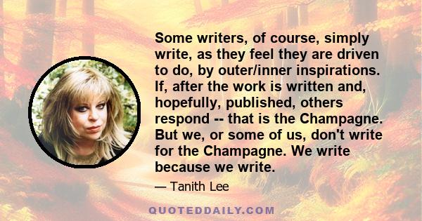 Some writers, of course, simply write, as they feel they are driven to do, by outer/inner inspirations. If, after the work is written and, hopefully, published, others respond -- that is the Champagne. But we, or some