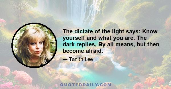 The dictate of the light says: Know yourself and what you are. The dark replies, By all means, but then become afraid.