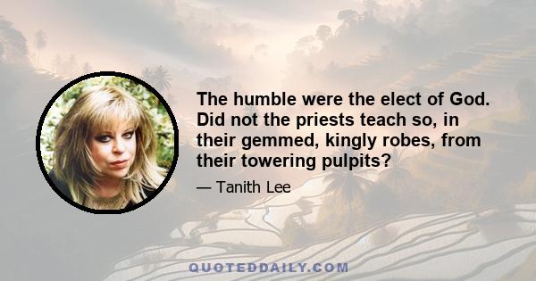 The humble were the elect of God. Did not the priests teach so, in their gemmed, kingly robes, from their towering pulpits?