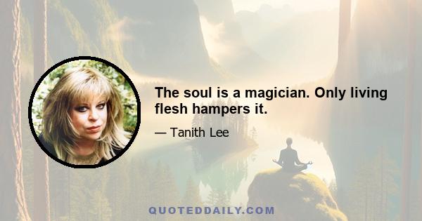 The soul is a magician. Only living flesh hampers it.