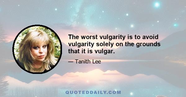 The worst vulgarity is to avoid vulgarity solely on the grounds that it is vulgar.