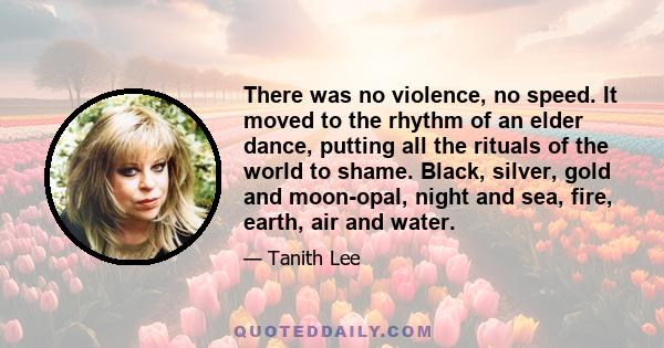 There was no violence, no speed. It moved to the rhythm of an elder dance, putting all the rituals of the world to shame. Black, silver, gold and moon-opal, night and sea, fire, earth, air and water.