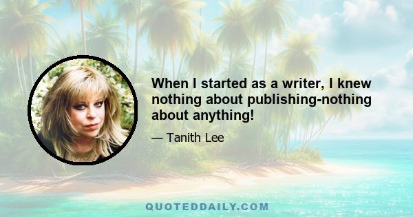 When I started as a writer, I knew nothing about publishing-nothing about anything!