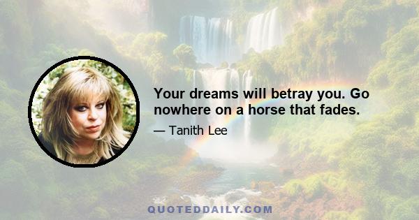 Your dreams will betray you. Go nowhere on a horse that fades.