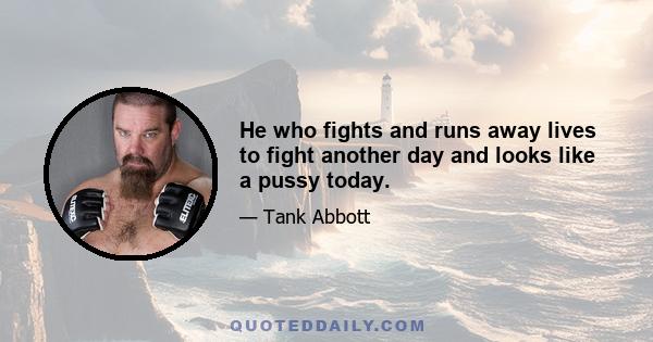 He who fights and runs away lives to fight another day and looks like a pussy today.