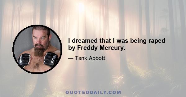 I dreamed that I was being raped by Freddy Mercury.